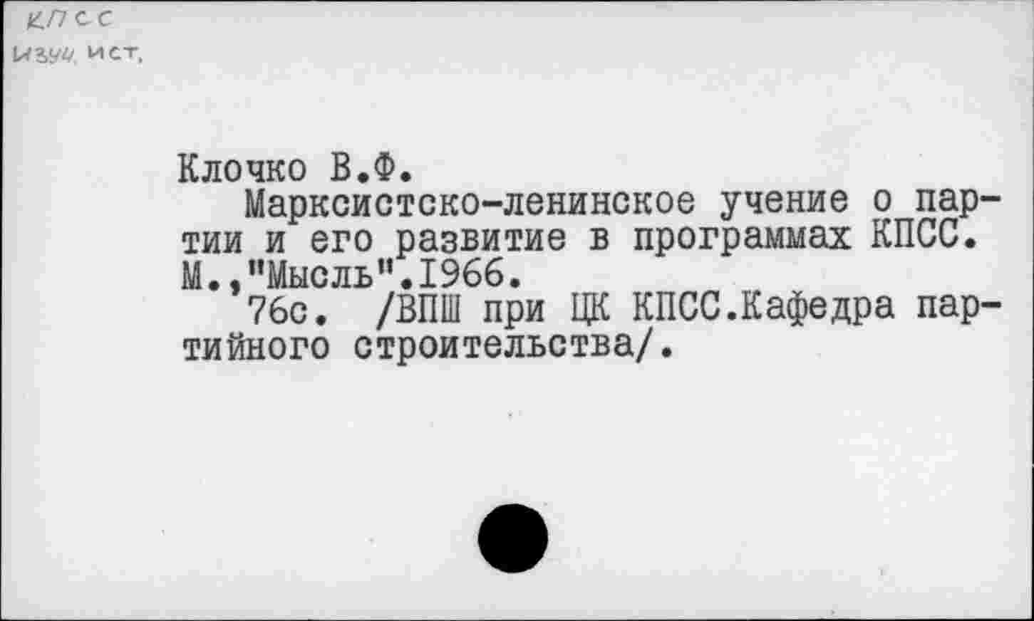 ﻿&П<^С
IX ист,
Клочко В.Ф.
Марксистско-ленинское учение о партии и его развитие в программах КПСС. М.,"Мысль".1966.
76с. /ВПШ при ЦК КПСС.Кафедра партийного строительства/.